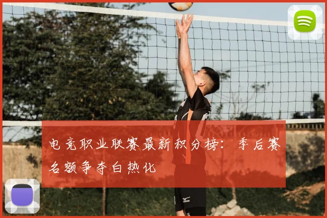 电竞职业联赛最新积分榜:季后赛名额争夺白热化