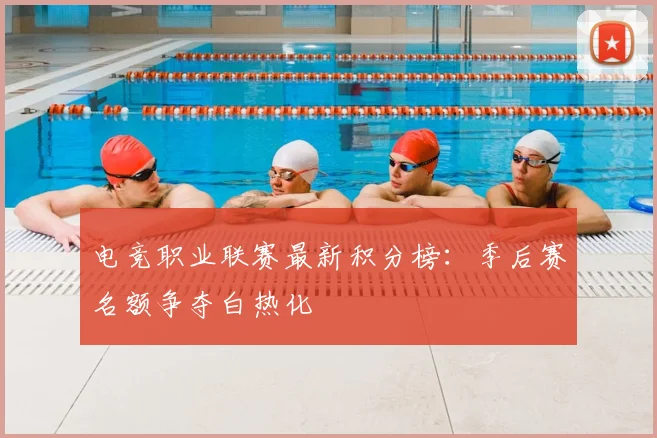 电竞职业联赛最新积分榜:季后赛名额争夺白热化