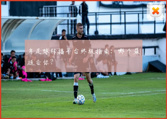 年足球转播平台终极指南:哪个最适合你?