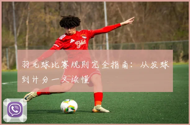 羽毛球比赛规则完全指南:从发球到计分一文读懂