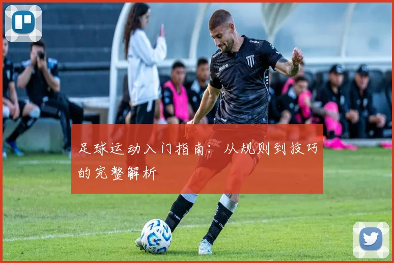 足球运动入门指南:从规则到技巧的完整解析