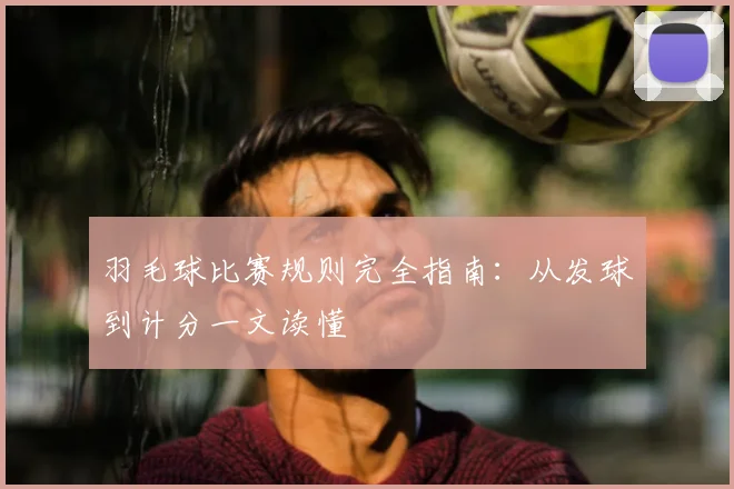 羽毛球比赛规则完全指南:从发球到计分一文读懂
