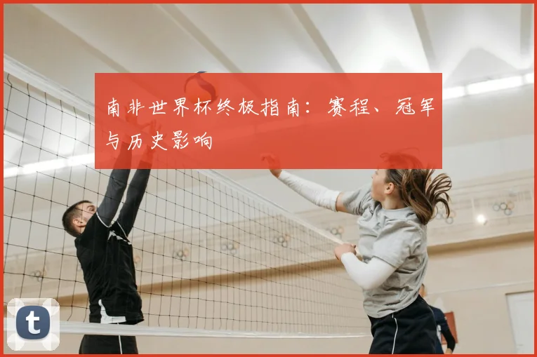 南非世界杯终极指南：赛程、冠军与历史影响